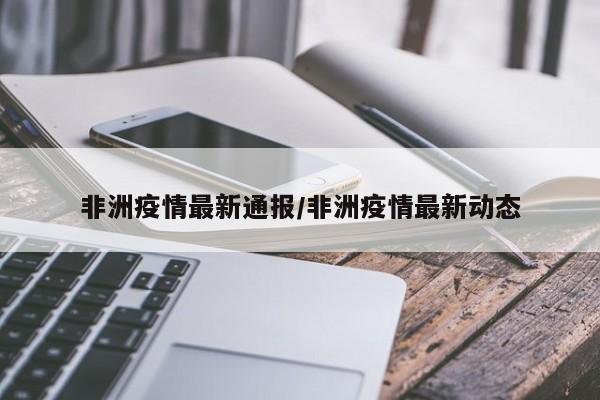 非洲疫情最新通报/非洲疫情最新动态