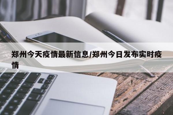 郑州今天疫情最新信息/郑州今日发布实时疫情