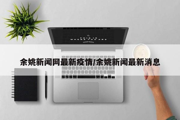 余姚新闻网最新疫情/余姚新闻最新消息