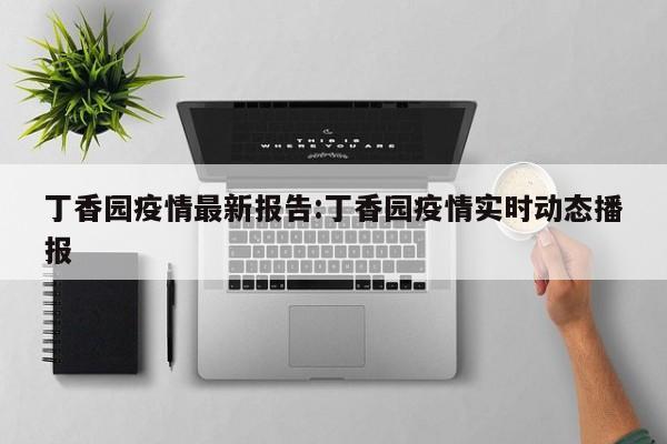 丁香园疫情最新报告:丁香园疫情实时动态播报