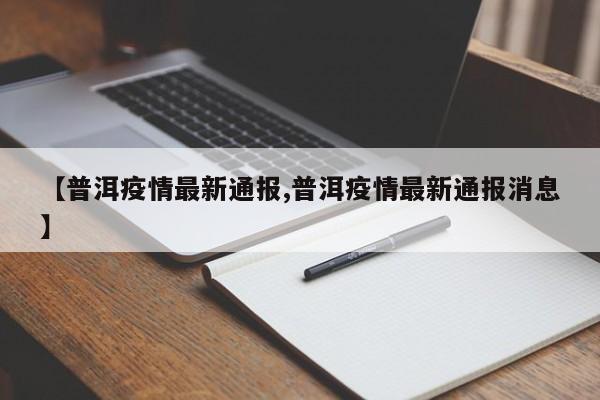 【普洱疫情最新通报,普洱疫情最新通报消息】