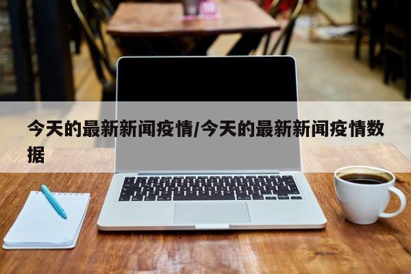 今天的最新新闻疫情/今天的最新新闻疫情数据