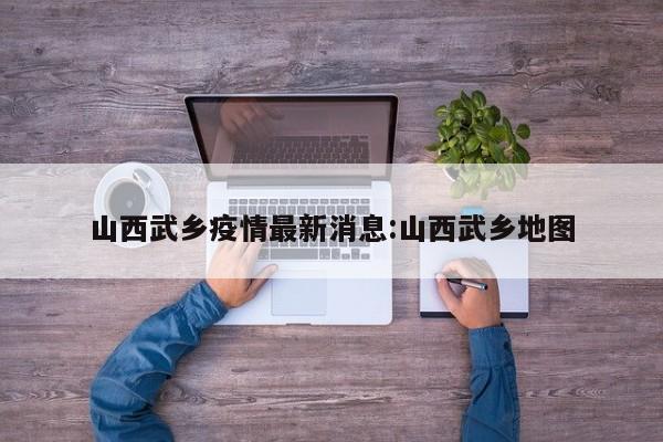 山西武乡疫情最新消息:山西武乡地图