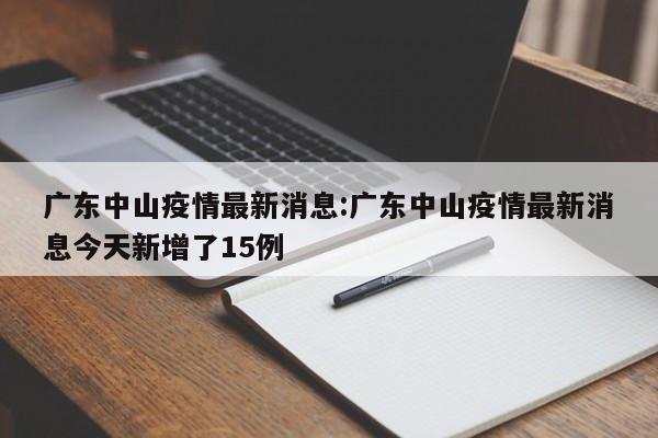 广东中山疫情最新消息:广东中山疫情最新消息今天新增了15例
