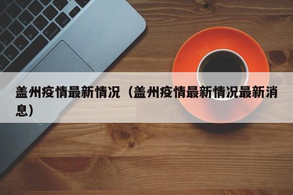 盖州疫情最新情况（盖州疫情最新情况最新消息）