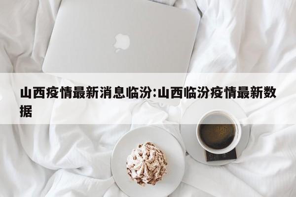 山西疫情最新消息临汾:山西临汾疫情最新数据