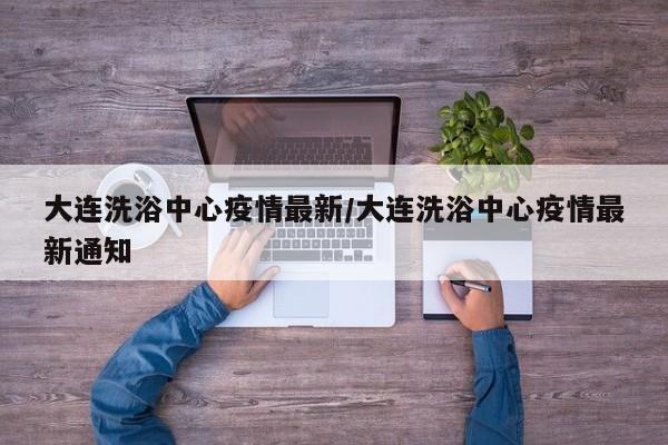 大连洗浴中心疫情最新/大连洗浴中心疫情最新通知