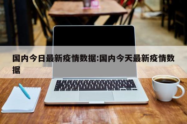 国内今日最新疫情数据:国内今天最新疫情数据