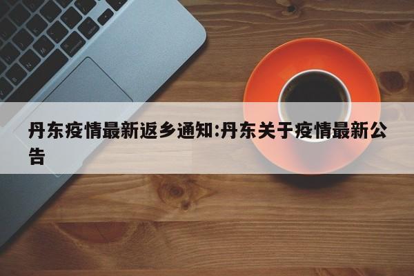 丹东疫情最新返乡通知:丹东关于疫情最新公告