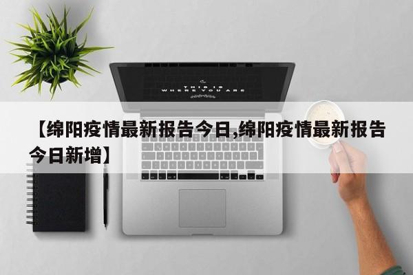 【绵阳疫情最新报告今日,绵阳疫情最新报告今日新增】
