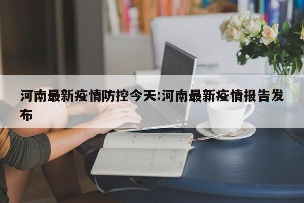 河南最新疫情防控今天:河南最新疫情报告发布