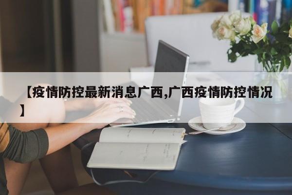 【疫情防控最新消息广西,广西疫情防控情况】