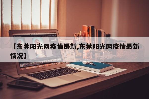 【东莞阳光网疫情最新,东莞阳光网疫情最新情况】
