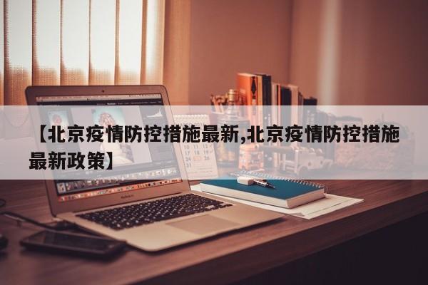 【北京疫情防控措施最新,北京疫情防控措施最新政策】