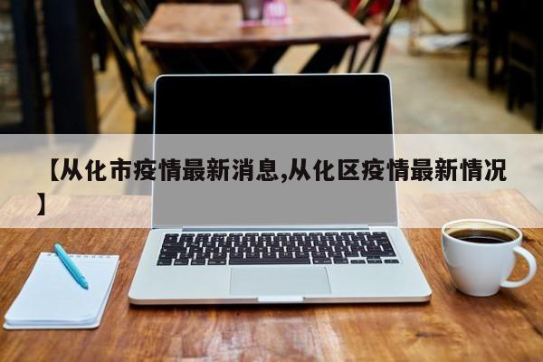 【从化市疫情最新消息,从化区疫情最新情况】