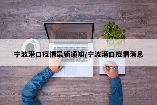 宁波港口疫情最新通知/宁波港口疫情消息