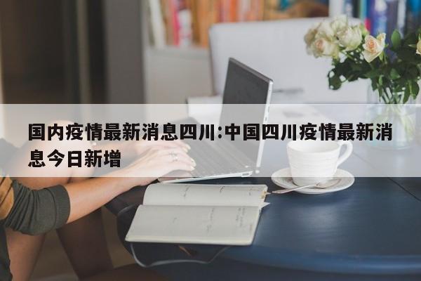 国内疫情最新消息四川:中国四川疫情最新消息今日新增