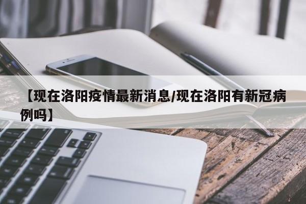 【现在洛阳疫情最新消息/现在洛阳有新冠病例吗】