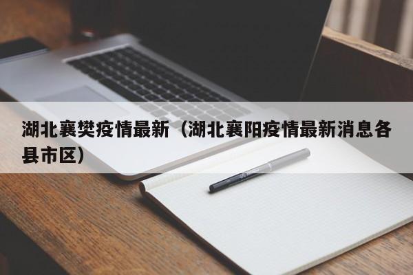 湖北襄樊疫情最新（湖北襄阳疫情最新消息各县市区）