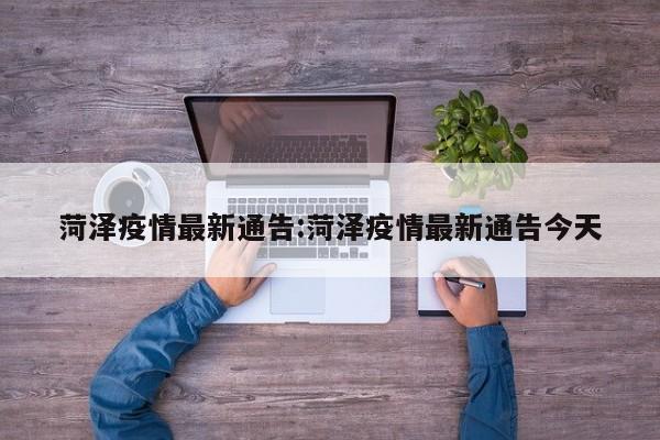 菏泽疫情最新通告:菏泽疫情最新通告今天