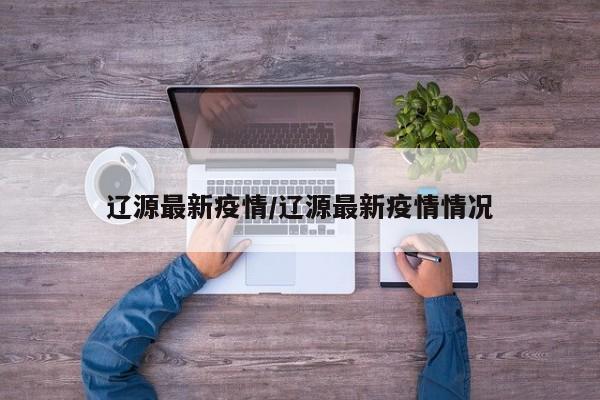 辽源最新疫情/辽源最新疫情情况