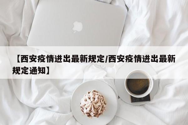 【西安疫情进出最新规定/西安疫情进出最新规定通知】