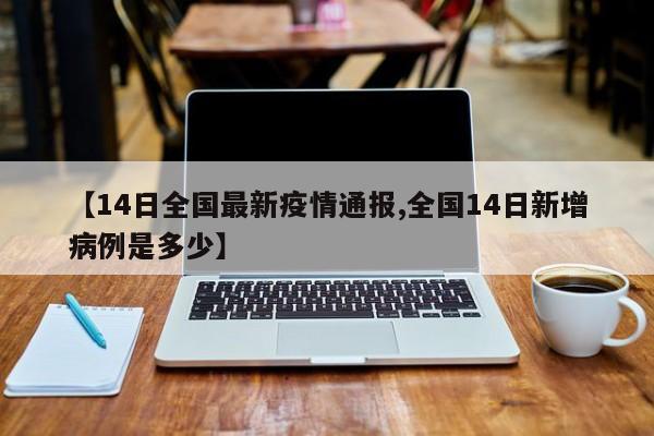 【14日全国最新疫情通报,全国14日新增病例是多少】