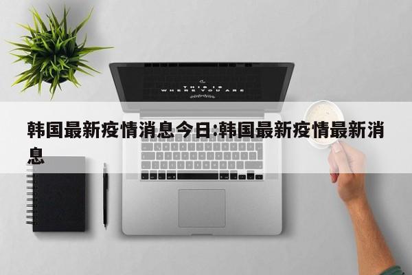韩国最新疫情消息今日:韩国最新疫情最新消息