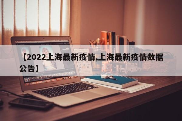 【2022上海最新疫情,上海最新疫情数据公告】