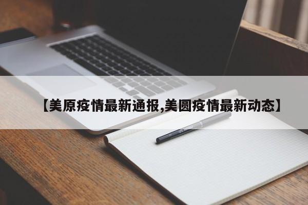 【美原疫情最新通报,美圆疫情最新动态】