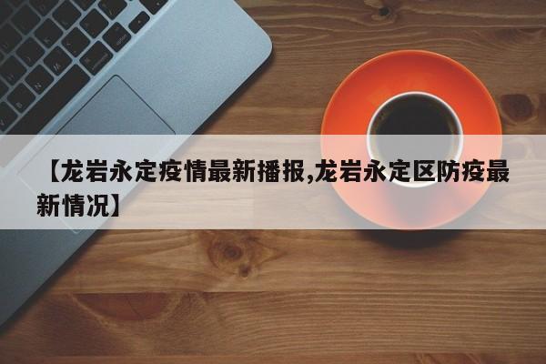 【龙岩永定疫情最新播报,龙岩永定区防疫最新情况】