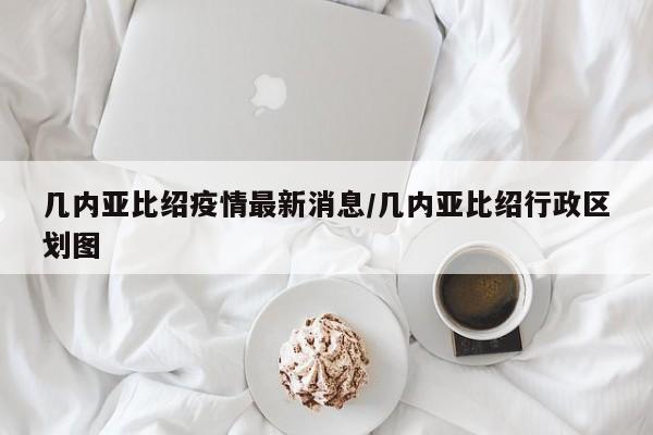 几内亚比绍疫情最新消息/几内亚比绍行政区划图
