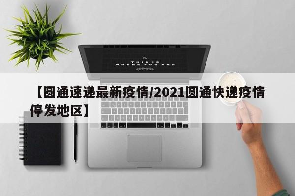 【圆通速递最新疫情/2021圆通快递疫情停发地区】