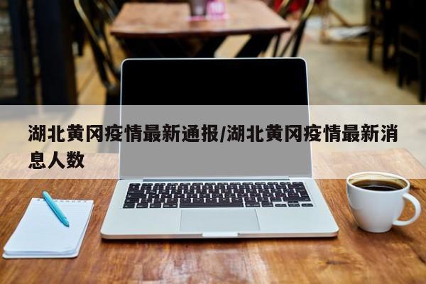 湖北黄冈疫情最新通报/湖北黄冈疫情最新消息人数