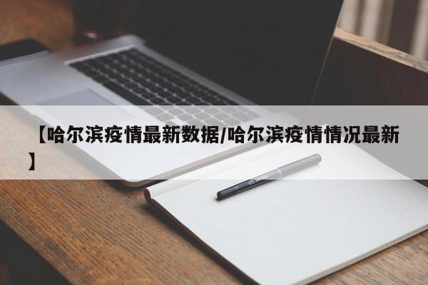【哈尔滨疫情最新数据/哈尔滨疫情情况最新】