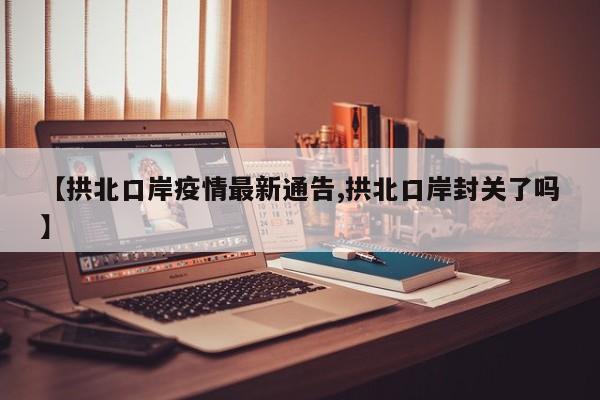 【拱北口岸疫情最新通告,拱北口岸封关了吗】