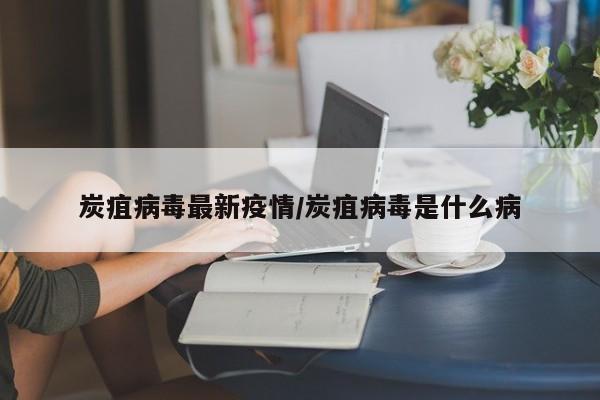 炭疽病毒最新疫情/炭疽病毒是什么病