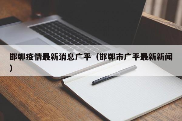 邯郸疫情最新消息广平（邯郸市广平最新新闻）