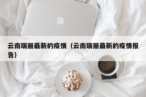 云南瑞丽最新的疫情（云南瑞丽最新的疫情报告）