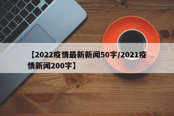 【2022疫情最新新闻50字/2021疫情新闻200字】
