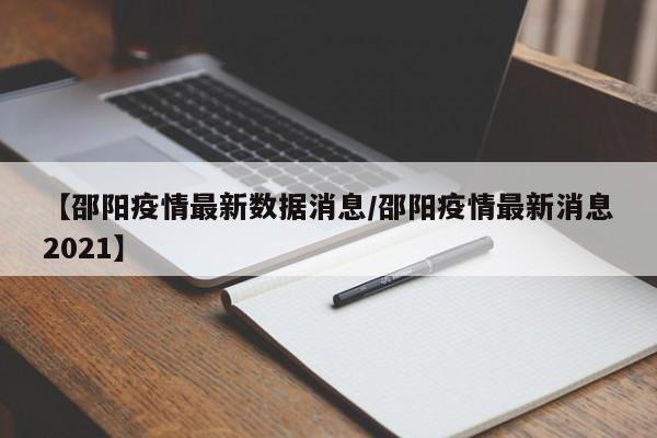 【邵阳疫情最新数据消息/邵阳疫情最新消息2021】