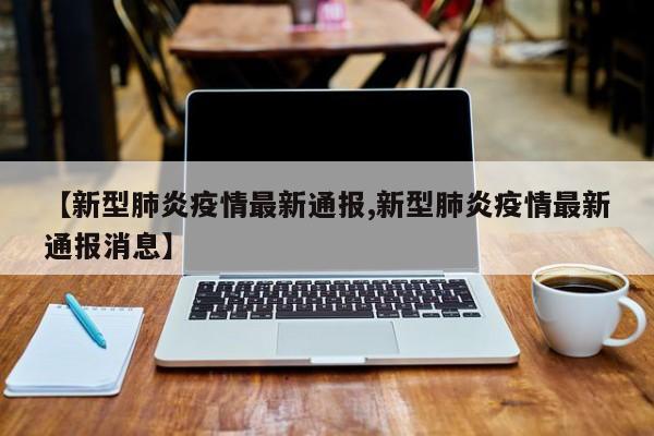 【新型肺炎疫情最新通报,新型肺炎疫情最新通报消息】