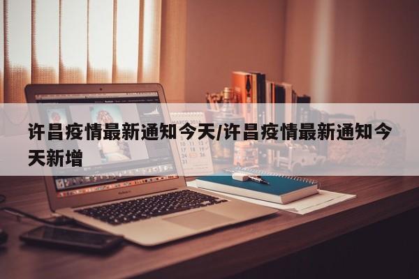 许昌疫情最新通知今天/许昌疫情最新通知今天新增