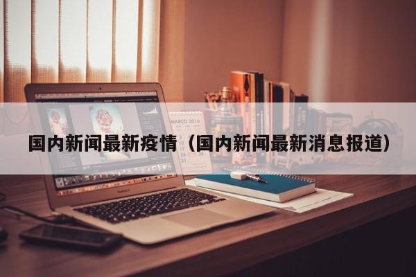 国内新闻最新疫情（国内新闻最新消息报道）