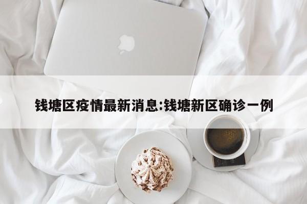 钱塘区疫情最新消息:钱塘新区确诊一例