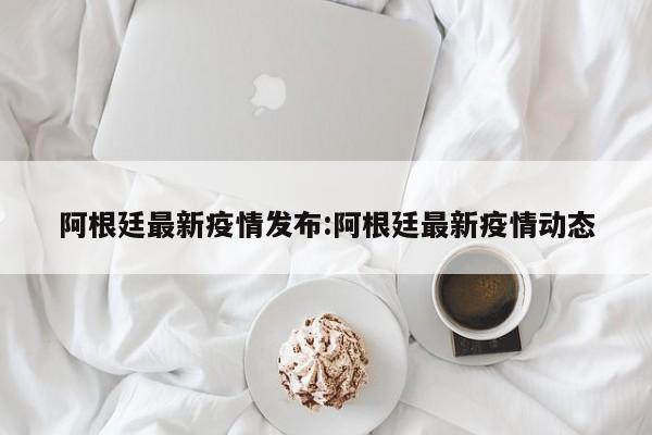 阿根廷最新疫情发布:阿根廷最新疫情动态