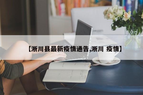 【淅川县最新疫情通告,淅川 疫情】