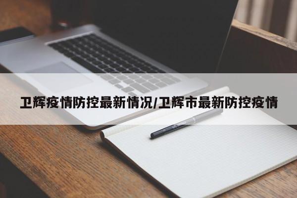 卫辉疫情防控最新情况/卫辉市最新防控疫情