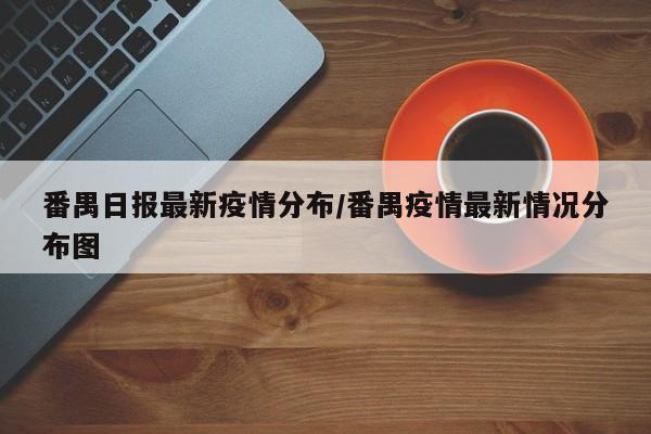 番禺日报最新疫情分布/番禺疫情最新情况分布图