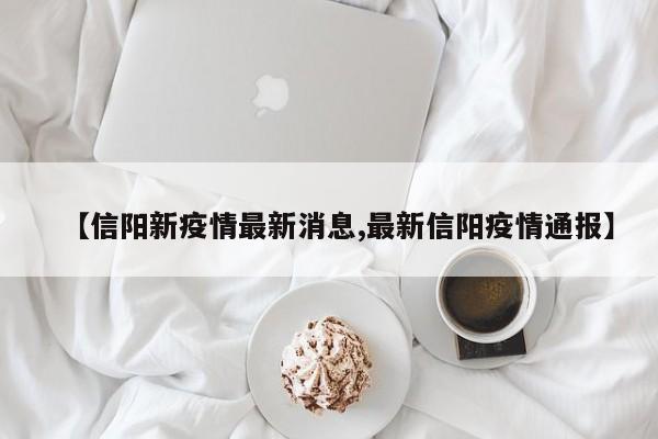 【信阳新疫情最新消息,最新信阳疫情通报】